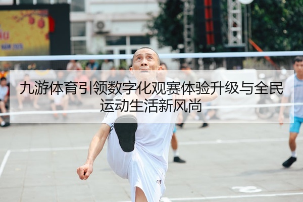 九游体育引领数字化观赛体验升级与全民运动生活新风尚