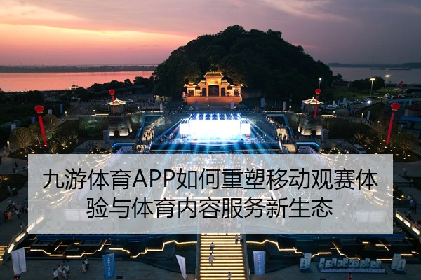 九游体育APP如何重塑移动观赛体验与体育内容服务新生态